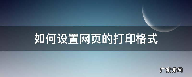 网页打印页面怎么设置 如何设置网页的打印格式