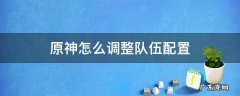 原神怎么调整队伍配置 原神如何更改队伍配置