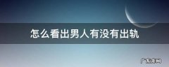 怎么才能看出男人有没有出轨 怎么看出男人有没有出轨