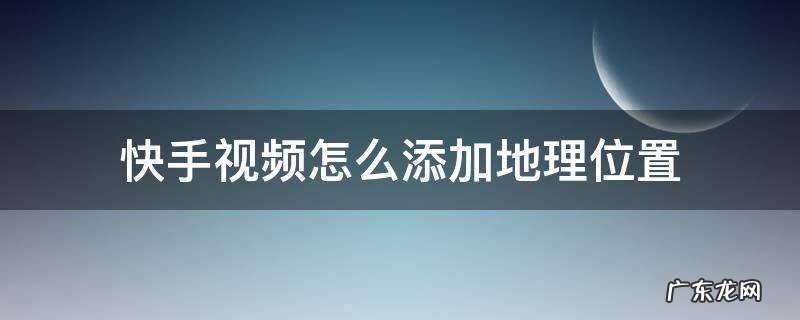 快手视频怎么添加地理位置 快手如何添加地理位置