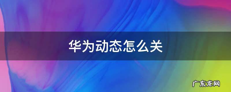 华为动态怎么关 华为手机怎么关动态
