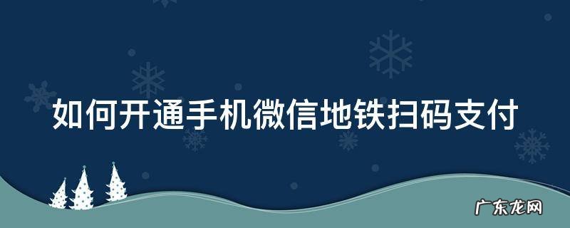如何开通手机微信地铁扫码支付 如何开通手机微信地铁扫码支付服务
