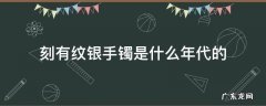 刻有纹银手镯是什么年代的 以前的银镯子刻着纹银