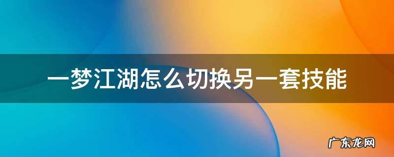 一梦江湖怎么切换另一套技能 一梦江湖怎么切换特技