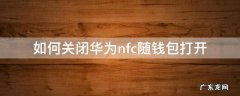 华为钱包自动关闭nfc 如何关闭华为nfc随钱包打开