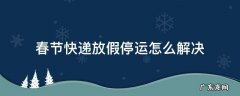 春节快递放假停运怎么解决 春节期间快递是否停运?如何调整?官方最新回应来了!