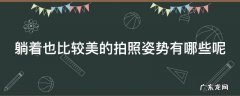 躺着拍照好看 躺着也比较美的拍照姿势有哪些呢
