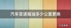 汽车变速箱油多少公里更换 汽车变速箱油多少公里需要更换