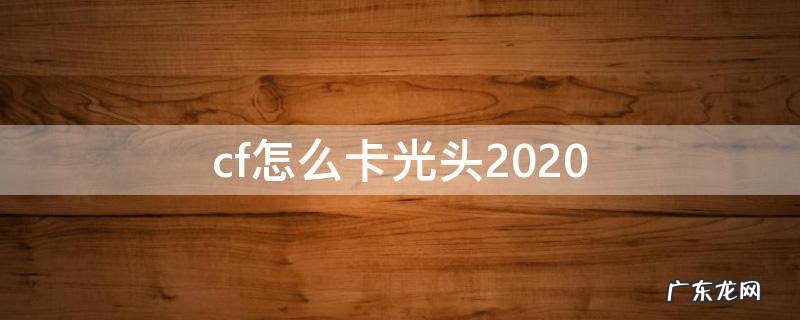 cf怎么卡光头了 cf怎么卡光头2020