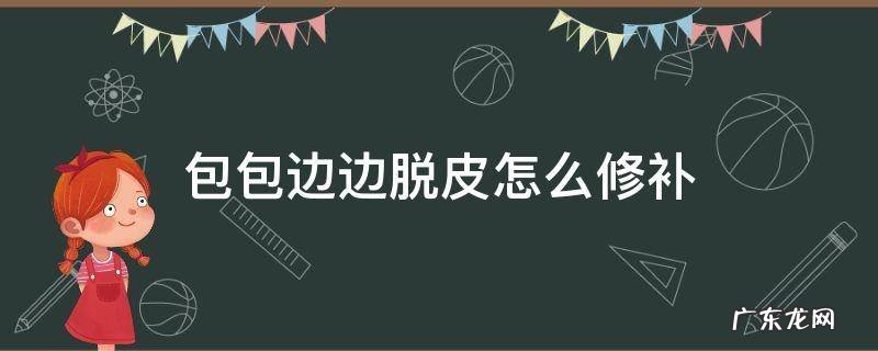 包包边边脱皮怎么修补 包包掉皮了如何修补