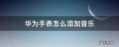 华为手表怎么添加音乐里面没有歌 华为手表怎么添加音乐