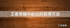 王者荣耀赵云其他获得方式 王者荣耀中赵云的获得方法