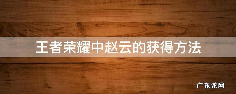 王者荣耀赵云其他获得方式 王者荣耀中赵云的获得方法