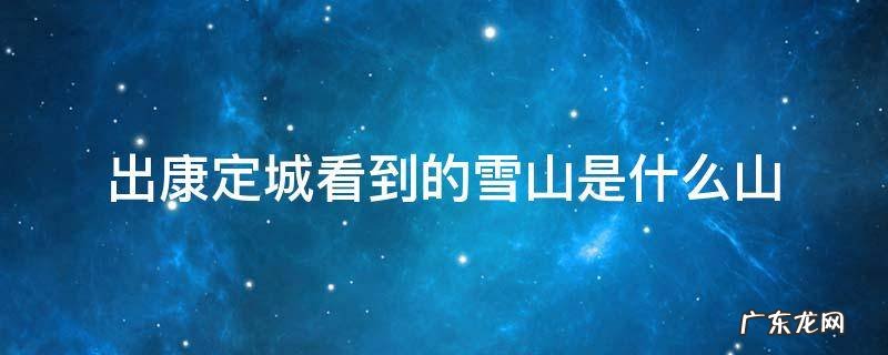 出康定城看到的雪山是什么山 康定城边的雪山叫什么名字