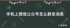 手机上微信公众号怎么群发消息 微信公众号怎么在手机上群发