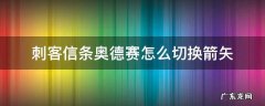 刺客信条奥德赛怎么切换箭矢 刺客信条奥德赛中怎么切换弓箭