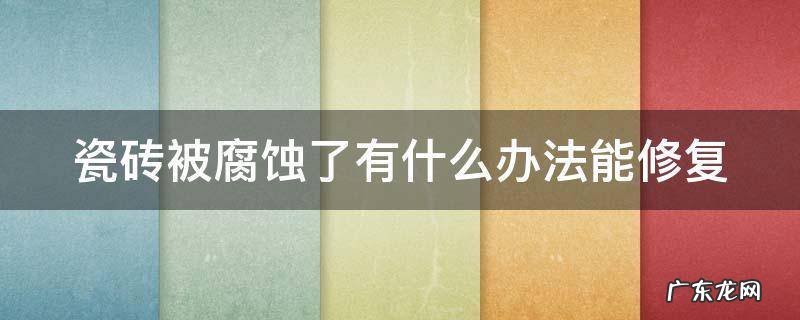 瓷砖表面的釉被磨掉了怎么修复 瓷砖被腐蚀了有什么办法能修复