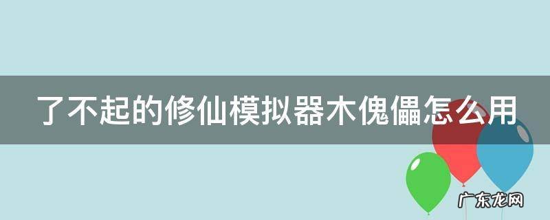 了不起的修仙模拟器木傀儡怎么用 了不起的修仙模拟器 傀儡材料