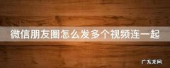 微信朋友圈怎么发多个视频连一起发送 微信朋友圈怎么发多个视频连一起