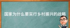 党和国家为什么要实施乡村振兴发展战略 国家为什么要实行乡村振兴的战略