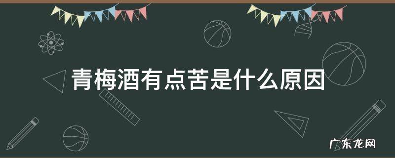 青梅酒很苦 青梅酒有点苦是什么原因