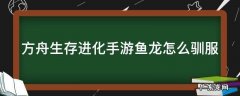 方舟生存进化手游鱼龙怎么驯服 方舟生存进化手游鱼龙驯服攻略