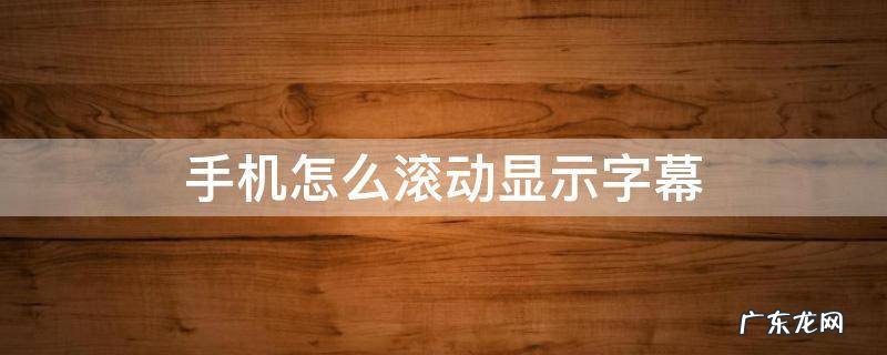 手机屏幕显示滚动字幕是怎么弄的 手机怎么滚动显示字幕