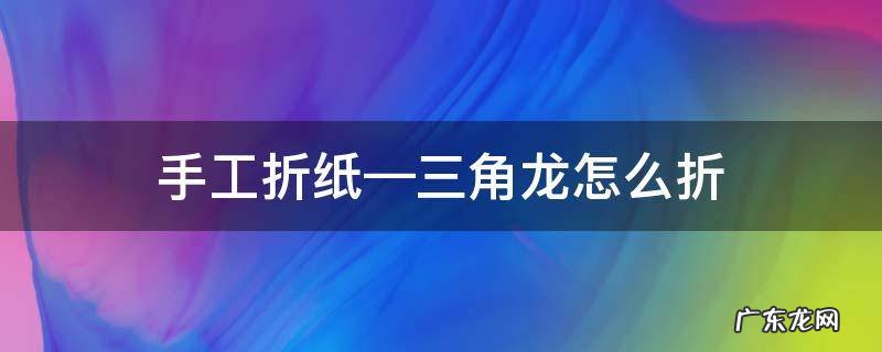 手工折纸—三角龙怎么折 折纸三角龙简单