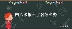 四六级报不了名怎么办 四六级为啥报不了名