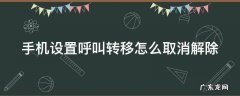 手机设置呼叫转移如何取消 手机设置呼叫转移怎么取消解除