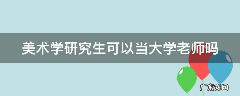 美术学研究生可以当大学老师吗知乎 美术学研究生可以当大学老师吗