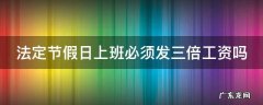 法定节假日上班必须发三倍工资吗 法定节假日上班必须发三倍工资吗
