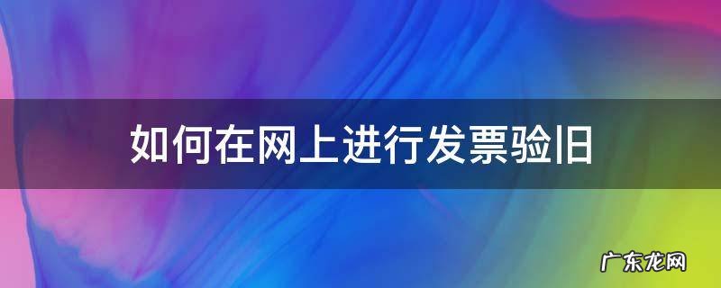 增值税发票网上验旧怎么操作? 如何在网上进行发票验旧