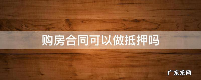 购房合同可以作为抵押吗 购房合同可以做抵押吗