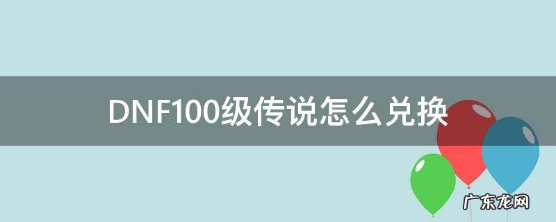 DNF100级传说怎么兑换 dnf100级传说兑换券怎么用