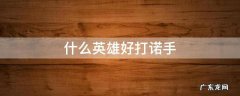 啥英雄好打诺手 什么英雄好打诺手