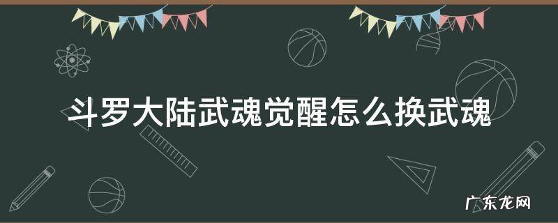 斗罗大陆武魂觉醒怎么换武魂 斗罗大陆武魂觉醒怎么换武魂上阵