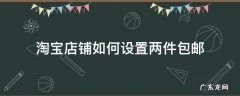 淘宝店铺如何设置两件包邮 淘宝如何设置一件不包邮两件包邮
