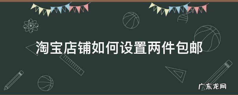 淘宝店铺如何设置两件包邮 淘宝如何设置一件不包邮两件包邮