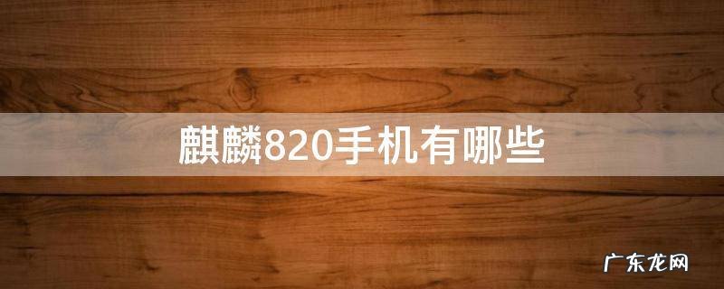 海思麒麟820手机有哪些 麒麟820手机有哪些