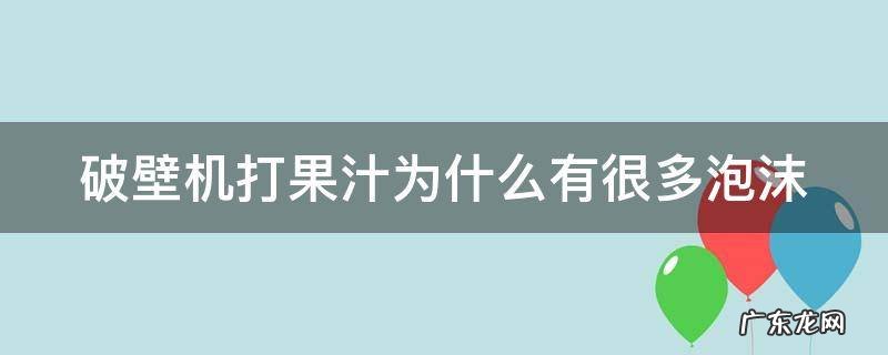破壁机打果汁太难喝了 破壁机打果汁为什么有很多泡沫