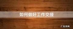 如何做好工作交接 如何做好工作交接才不会被甩锅