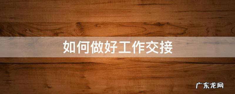 如何做好工作交接 如何做好工作交接才不会被甩锅