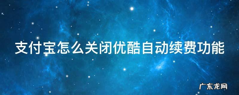 支付宝怎么关闭优酷自动续费功能设置 支付宝怎么关闭优酷自动续费功能