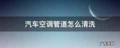 汽车空调管道怎么清洗视频 汽车空调管道怎么清洗