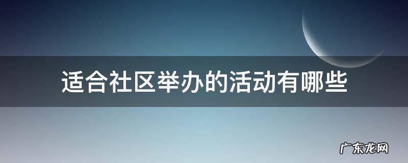 社区经常举办的文化活动有哪些 适合社区举办的活动有哪些
