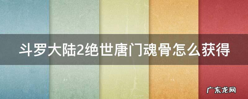 斗罗大陆2绝世唐门魂骨怎么获得 斗罗大陆2绝世唐门两块魂骨