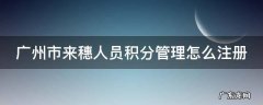 广州市来穗人员积分怎样注册 广州市来穗人员积分管理怎么注册