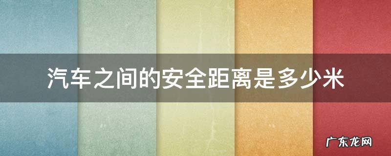 汽车的安全距离是多远 汽车之间的安全距离是多少米