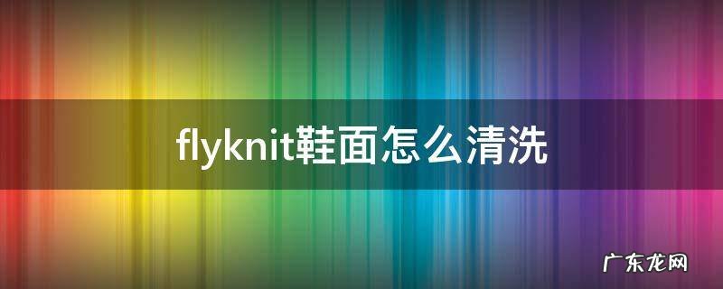flyknit鞋面怎么清洗 yeezy编织鞋面怎么清洗
